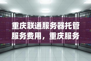 重庆联通服务器托管服务费用，重庆服务器托管哪家好