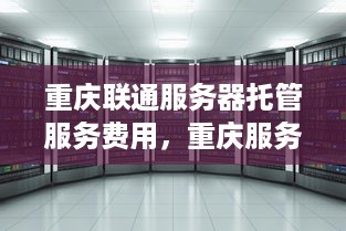 重庆联通服务器托管服务费用，重庆服务器托管哪家好