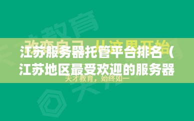 江苏服务器托管平台排名（江苏地区最受欢迎的服务器托管服务商）