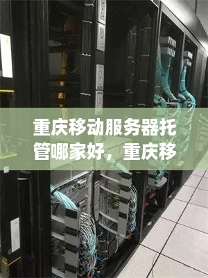 重庆移动服务器托管哪家好，重庆移动服务器托管服务推荐