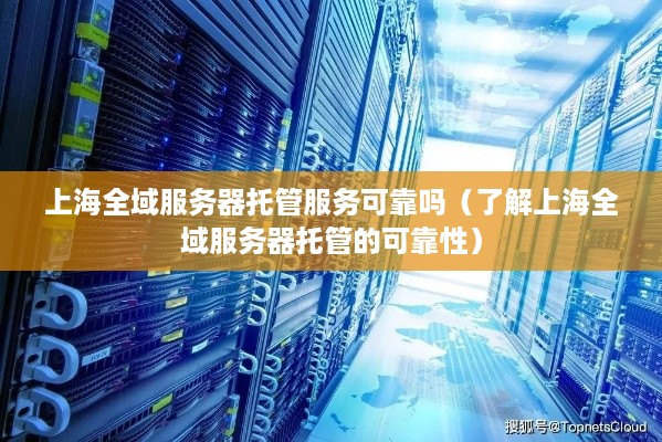 上海全域服务器托管服务可靠吗（了解上海全域服务器托管的可靠性）