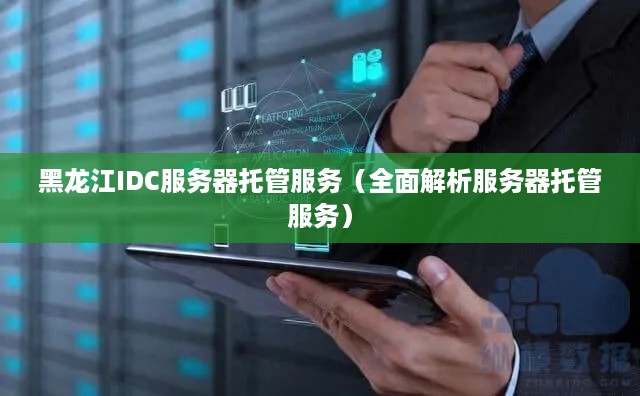 黑龙江IDC服务器托管服务（全面解析服务器托管服务）