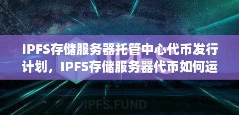 IPFS存储服务器托管中心代币发行计划，IPFS存储服务器代币如何运作
