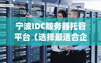 宁波IDC服务器托管平台（选择最适合企业的服务器托管方案）