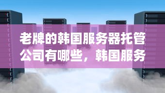 老牌的韩国服务器托管公司有哪些，韩国服务器托管价格对比