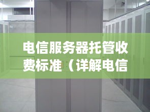 电信服务器托管收费标准（详解电信服务器托管费用计算方法）