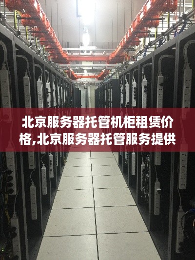 北京服务器托管机柜租赁价格,北京服务器托管服务提供商推荐