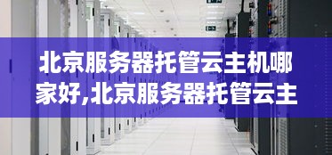 北京服务器托管云主机哪家好,北京服务器托管云主机价格对比