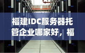 福建IDC服务器托管企业哪家好，福建IDC服务器托管价格比较