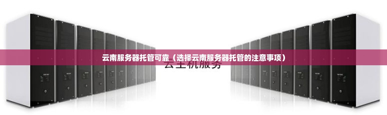 云南服务器托管可靠（选择云南服务器托管的注意事项）