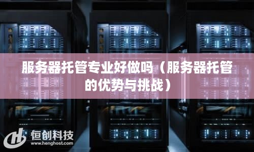服务器托管专业好做吗（服务器托管的优势与挑战）
