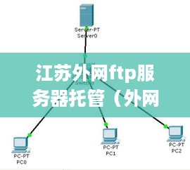 江苏外网ftp服务器托管（外网ftp服务器搭建）