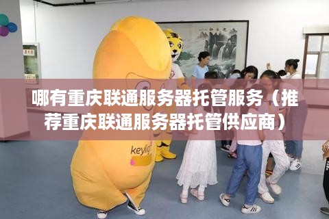 哪有重庆联通服务器托管服务（推荐重庆联通服务器托管供应商）