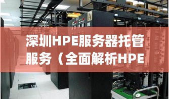 深圳HPE服务器托管服务（全面解析HPE服务器托管方案）