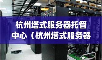 杭州塔式服务器托管中心（杭州塔式服务器托管服务一站式解决方案）