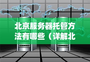 北京服务器托管方法有哪些（详解北京地区服务器托管的选择和操作）