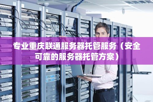 专业重庆联通服务器托管服务（安全可靠的服务器托管方案）