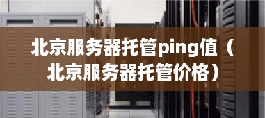 北京服务器托管ping值（北京服务器托管价格）