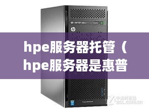 hpe服务器托管（hpe服务器是惠普的吗）