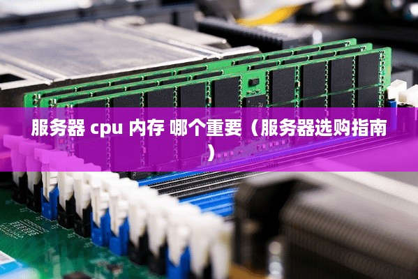 服务器 cpu 内存 哪个重要（服务器选购指南）