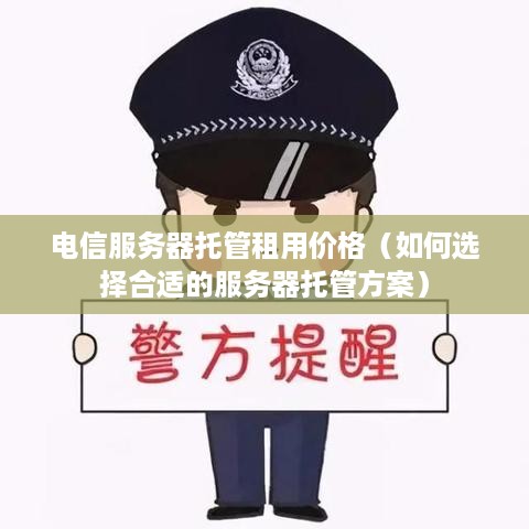 电信服务器托管租用价格（如何选择合适的服务器托管方案）