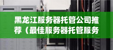 黑龙江服务器托管公司推荐（最佳服务器托管服务商）