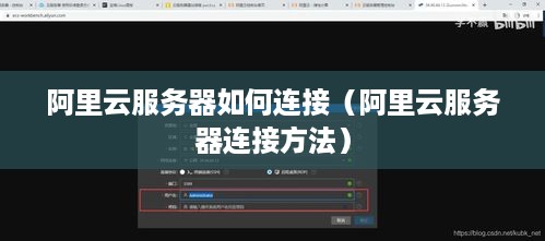 阿里云服务器如何连接（阿里云服务器连接方法）
