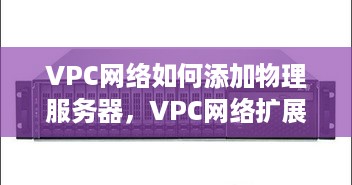 VPC网络如何添加物理服务器，VPC网络扩展指南