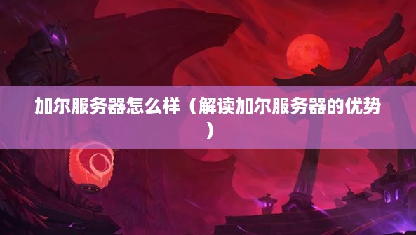 加尔服务器怎么样（解读加尔服务器的优势）