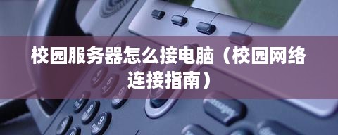 校园服务器怎么接电脑（校园网络连接指南）