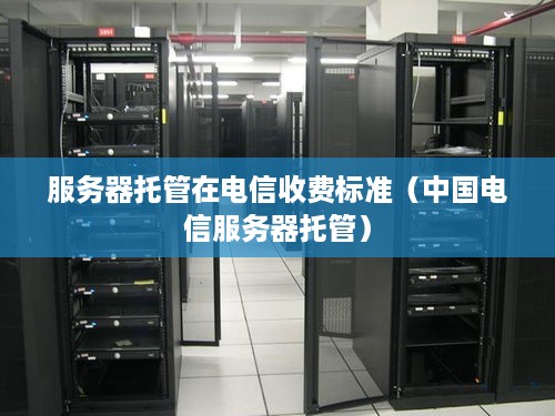 服务器托管在电信收费标准（中国电信服务器托管）