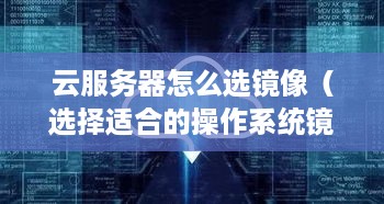 云服务器怎么选镜像（选择适合的操作系统镜像指南）