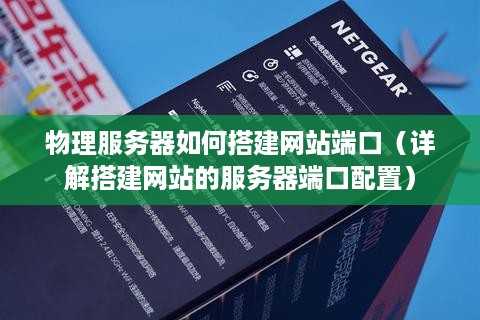 物理服务器如何搭建网站端口（详解搭建网站的服务器端口配置）