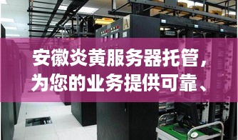安徽炎黄服务器托管，为您的业务提供可靠、高效的云端解决方案