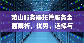 萧山服务器托管服务全面解析，优势、选择与推荐