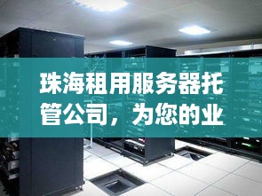 珠海租用服务器托管公司，为您的业务提供安全、可靠的解决方案