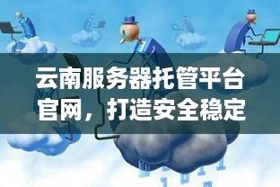 云南服务器托管平台官网，打造安全稳定、高效可靠的云计算服务新体验