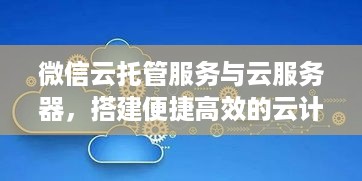 微信云托管服务与云服务器，搭建便捷高效的云计算环境