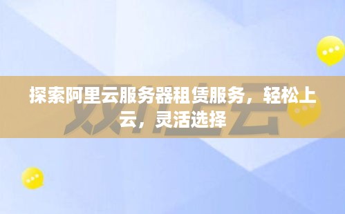 探索阿里云服务器租赁服务，轻松上云，灵活选择