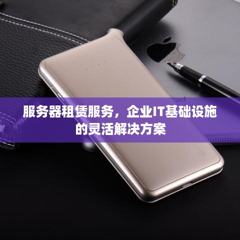 服务器租赁服务，企业IT基础设施的灵活解决方案
