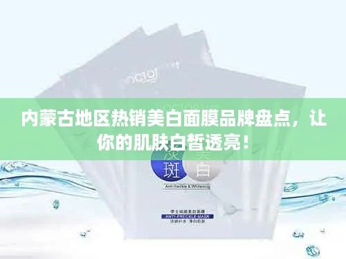 内蒙古地区热销美白面膜品牌盘点，让你的肌肤白皙透亮！