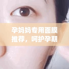 孕妈妈专用面膜推荐，呵护孕期肌肤，美丽不打折！