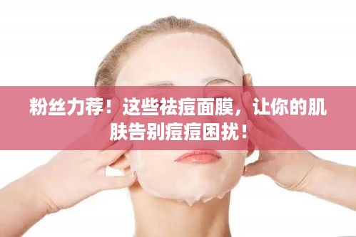 粉丝力荐！这些祛痘面膜，让你的肌肤告别痘痘困扰！