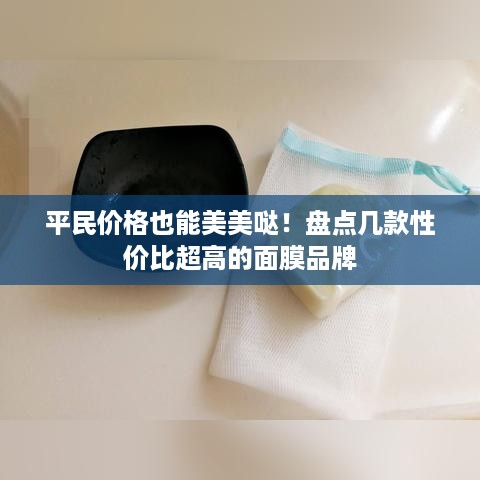 平民价格也能美美哒！盘点几款性价比超高的面膜品牌