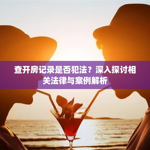 查开房记录是否犯法？深入探讨相关法律与案例解析