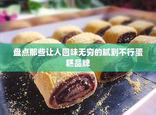 盘点那些让人回味无穷的腻到不行蛋糕品牌