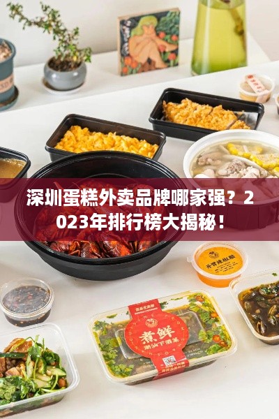 深圳蛋糕外卖品牌哪家强？2023年排行榜大揭秘！