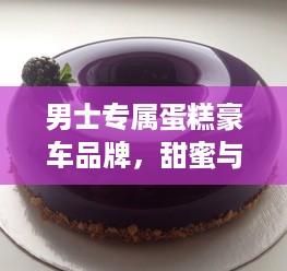 男士专属蛋糕豪车品牌，甜蜜与奢华的完美融合