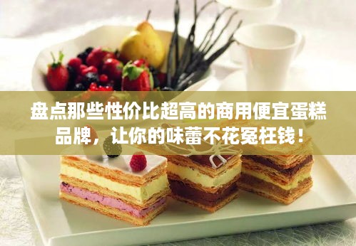 盘点那些性价比超高的商用便宜蛋糕品牌，让你的味蕾不花冤枉钱！