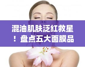 混油肌肤泛红救星！盘点五大面膜品牌及使用心得